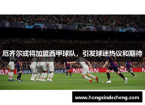 厄齐尔或将加盟西甲球队，引发球迷热议和期待
