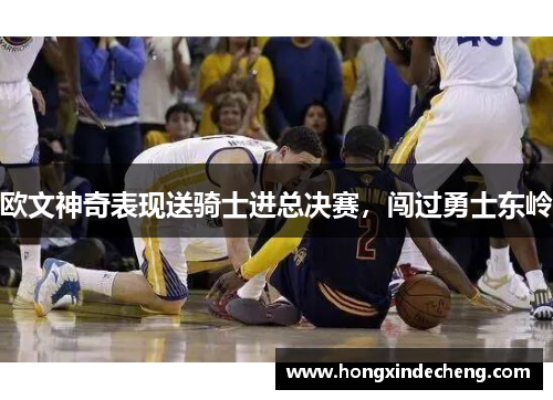 欧文神奇表现送骑士进总决赛，闯过勇士东岭