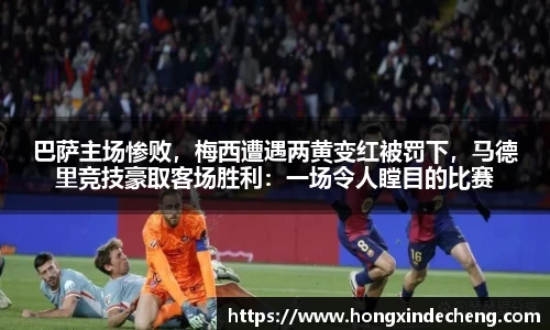 巴萨主场惨败，梅西遭遇两黄变红被罚下，马德里竞技豪取客场胜利：一场令人瞠目的比赛