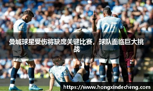 曼城球星受伤将缺席关键比赛，球队面临巨大挑战