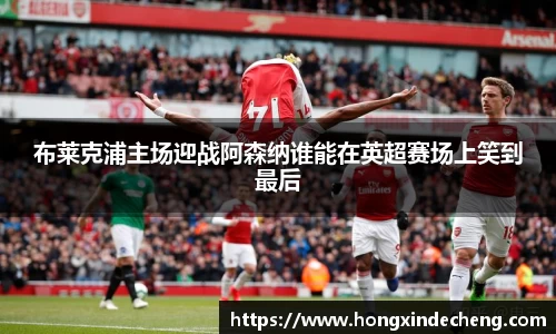 布莱克浦主场迎战阿森纳谁能在英超赛场上笑到最后