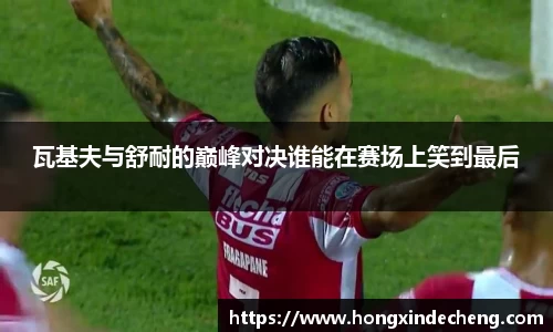瓦基夫与舒耐的巅峰对决谁能在赛场上笑到最后