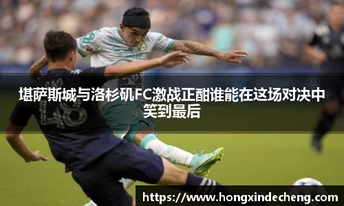 堪萨斯城与洛杉矶FC激战正酣谁能在这场对决中笑到最后