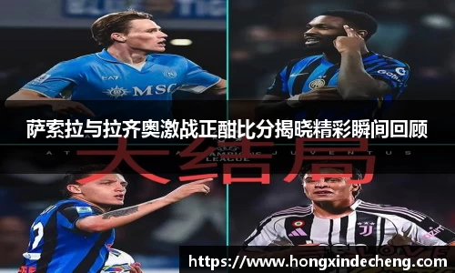 萨索拉与拉齐奥激战正酣比分揭晓精彩瞬间回顾