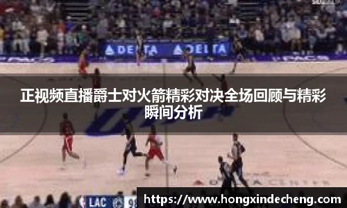 正视频直播爵士对火箭精彩对决全场回顾与精彩瞬间分析