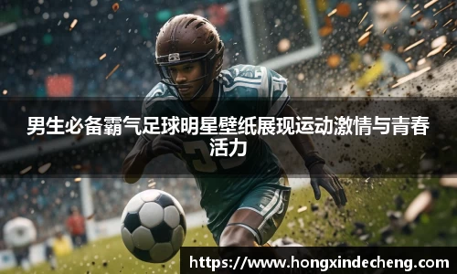 男生必备霸气足球明星壁纸展现运动激情与青春活力