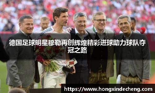德国足球明星穆勒再创辉煌精彩进球助力球队夺冠之路
